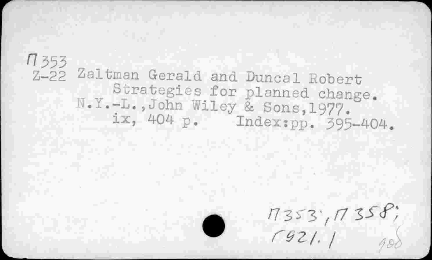 ﻿fl 353 n
Z-22 Zaltman Gerald and Duncal Robert Strategies for planned change.
N.Y.-L.,John Wiley & Sons,1977.
ix, 404 p. Indexspp. 395-404.